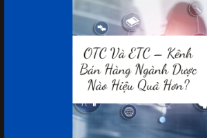 OTC Và ETC – Kênh Bán Hàng Ngành Dược Nào Hiệu Quả Hơn?